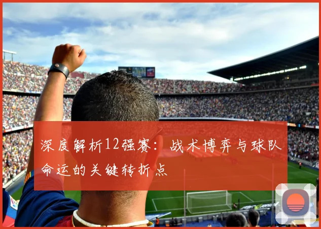 深度解析12强赛：战术博弈与球队命运的关键转折点