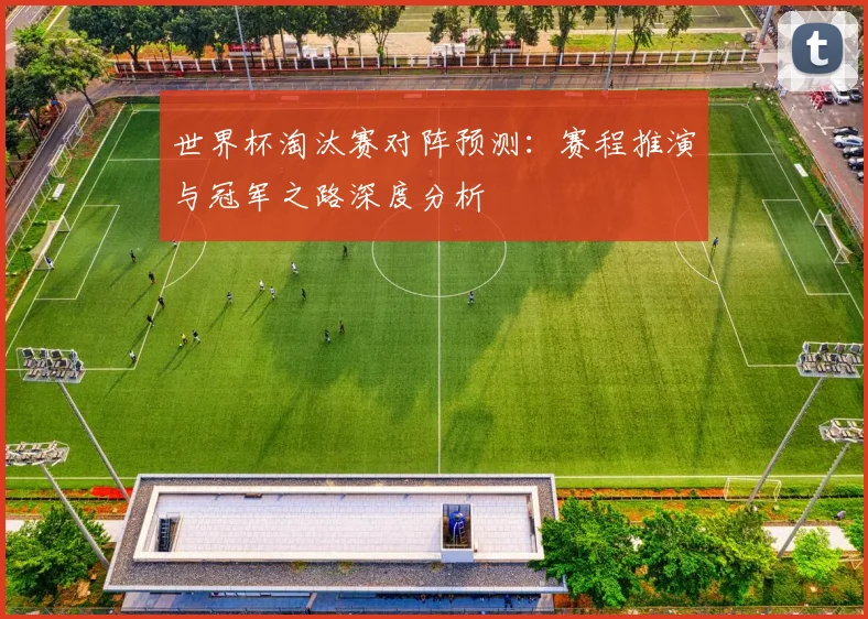 世界杯淘汰赛对阵预测：赛程推演与冠军之路深度分析