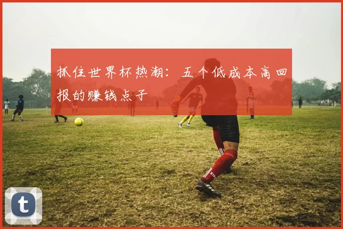 抓住世界杯热潮：五个低成本高回报的赚钱点子
