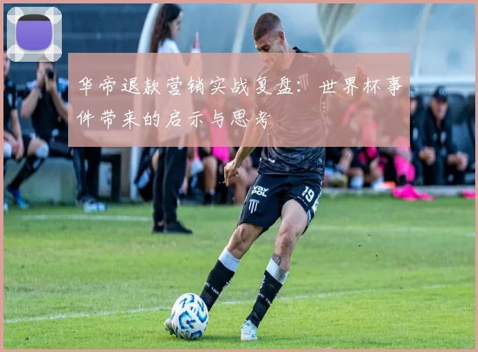华帝退款营销实战复盘：世界杯事件带来的启示与思考