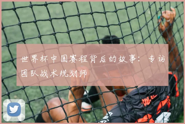 世界杯中国赛程背后的故事：专访团队战术规划师