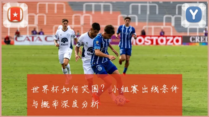 世界杯如何突围？小组赛出线条件与概率深度分析