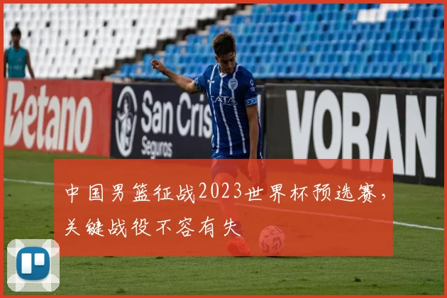 中国男篮征战2023世界杯预选赛，关键战役不容有失