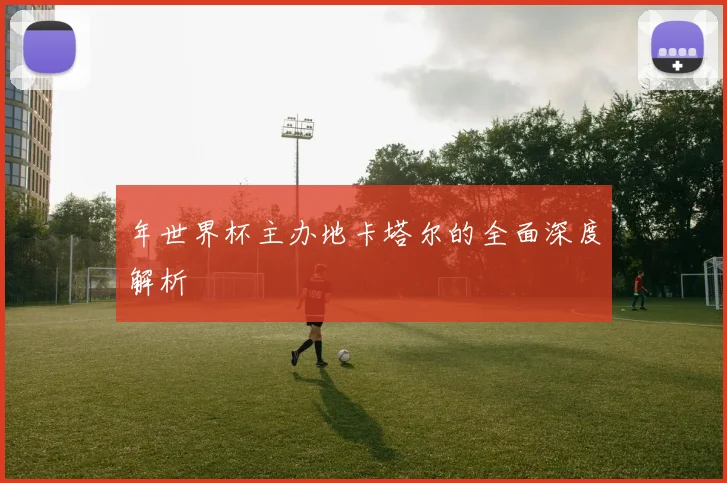 年世界杯主办地卡塔尔的全面深度解析