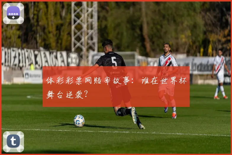 体彩彩票网赔率故事：谁在世界杯舞台逆袭？