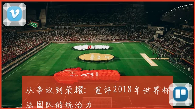 从争议到荣耀：重评2018年世界杯法国队的统治力