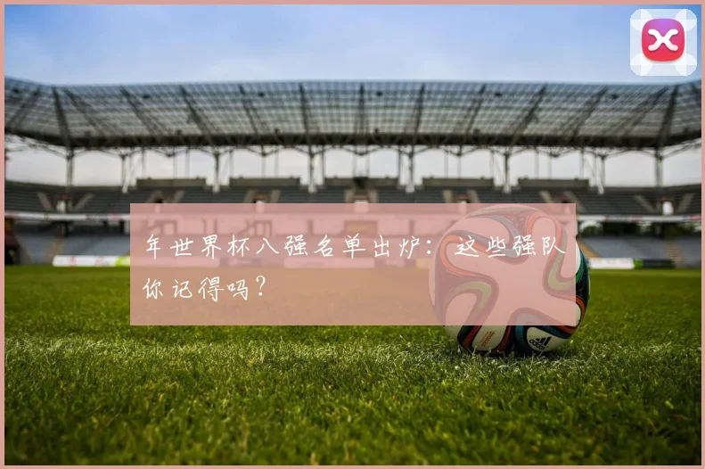 年世界杯八强名单出炉：这些强队你记得吗？