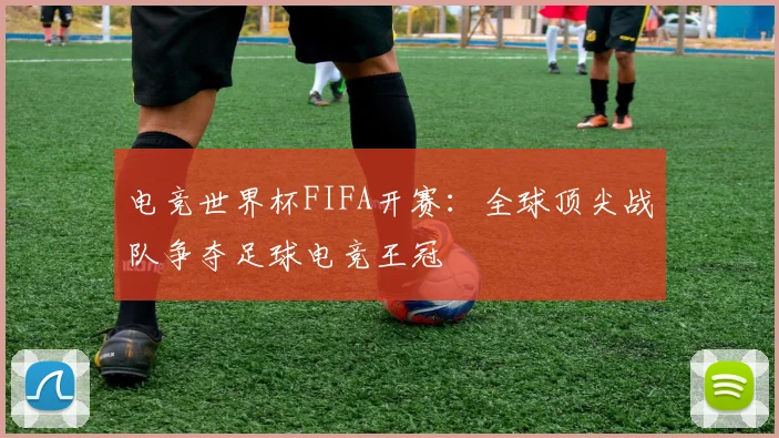 电竞世界杯FIFA开赛：全球顶尖战队争夺足球电竞王冠