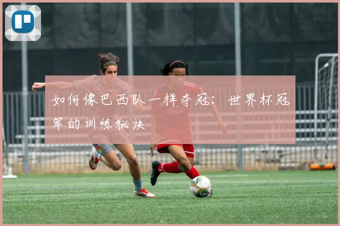 如何像巴西队一样夺冠：世界杯冠军的训练秘诀