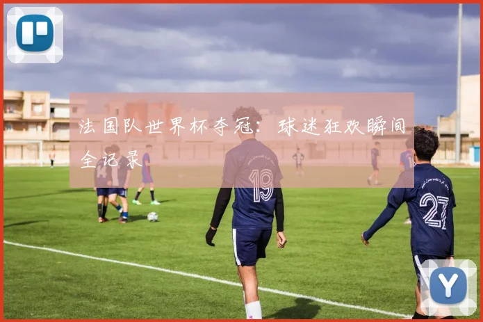法国队世界杯夺冠：球迷狂欢瞬间全记录