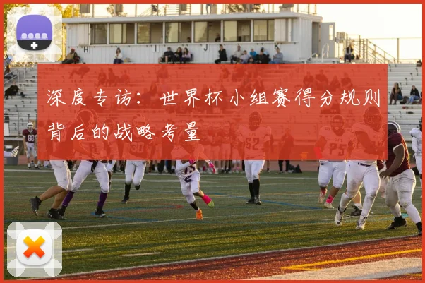 深度专访：世界杯小组赛得分规则背后的战略考量