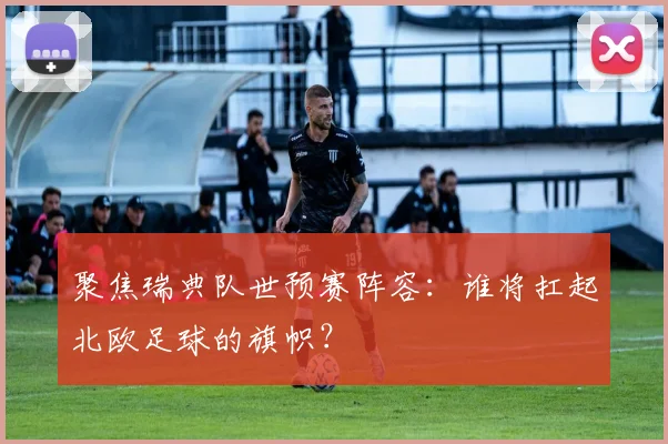 聚焦瑞典队世预赛阵容：谁将扛起北欧足球的旗帜？