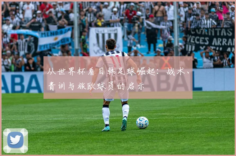 从世界杯看日韩足球崛起：战术、青训与旅欧球员的启示