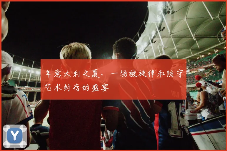 年意大利之夏，一场被旋律和防守艺术封存的盛宴