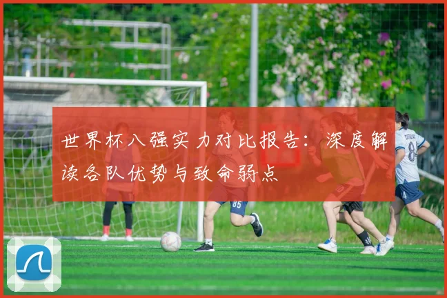 世界杯八强实力对比报告：深度解读各队优势与致命弱点