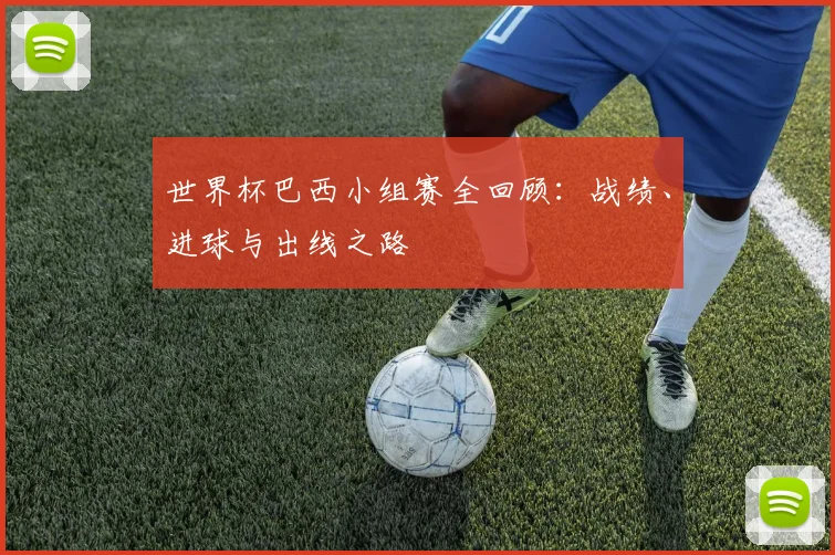 世界杯巴西小组赛全回顾：战绩、进球与出线之路