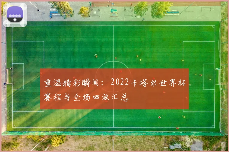 重温精彩瞬间：2022卡塔尔世界杯赛程与全场回放汇总