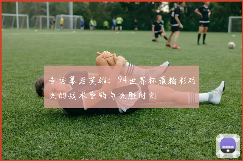专访幕后英雄：94世界杯最精彩对决的战术密码与决胜时刻